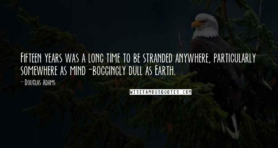 Douglas Adams Quotes: Fifteen years was a long time to be stranded anywhere, particularly somewhere as mind-boggingly dull as Earth.