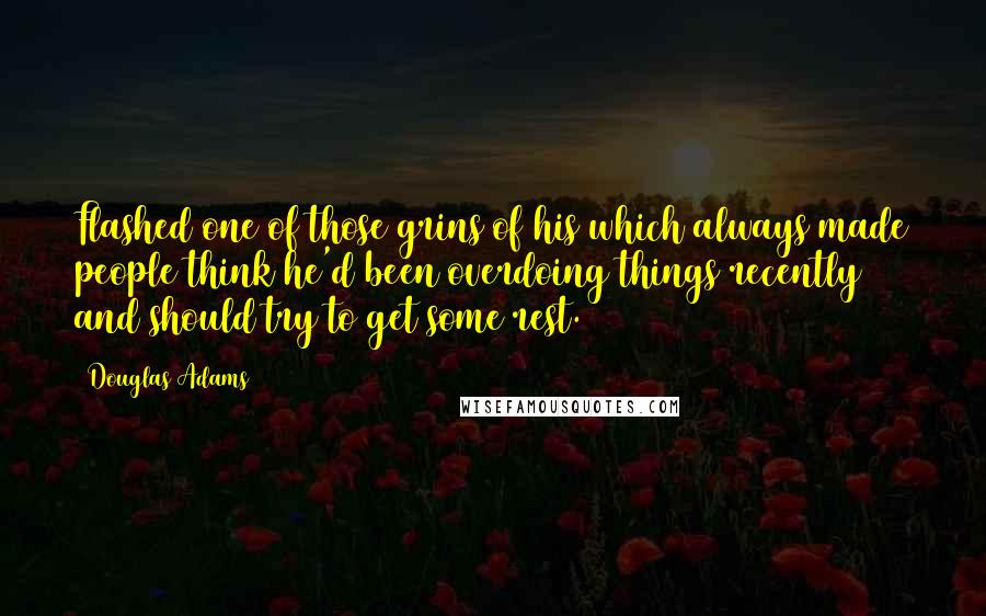Douglas Adams Quotes: Flashed one of those grins of his which always made people think he'd been overdoing things recently and should try to get some rest.