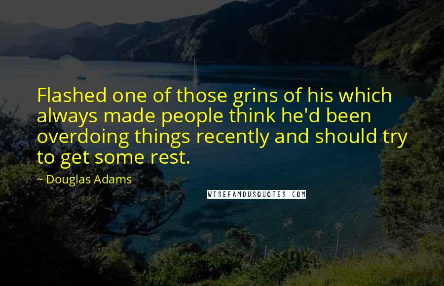 Douglas Adams Quotes: Flashed one of those grins of his which always made people think he'd been overdoing things recently and should try to get some rest.