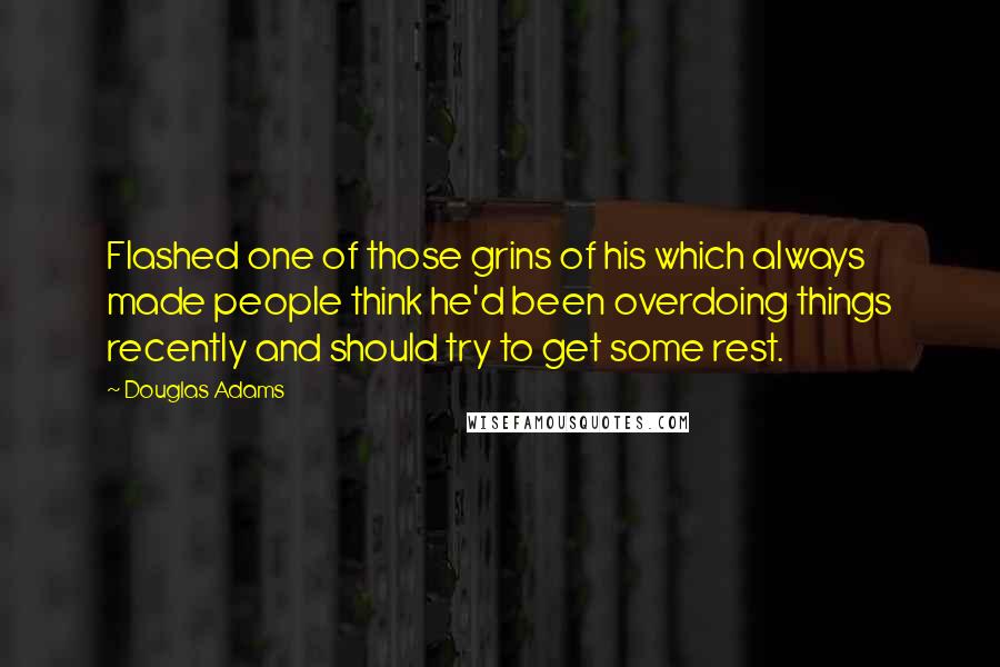 Douglas Adams Quotes: Flashed one of those grins of his which always made people think he'd been overdoing things recently and should try to get some rest.