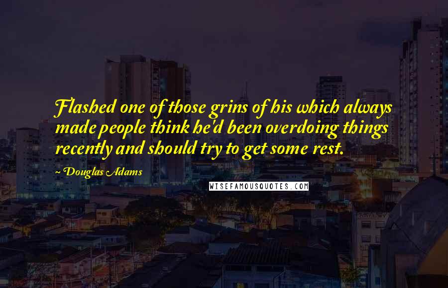 Douglas Adams Quotes: Flashed one of those grins of his which always made people think he'd been overdoing things recently and should try to get some rest.