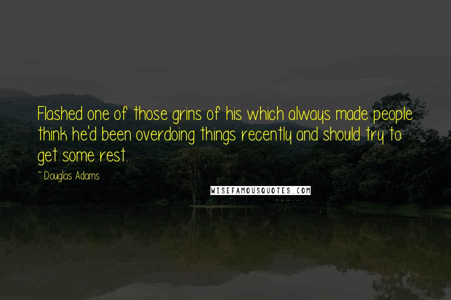 Douglas Adams Quotes: Flashed one of those grins of his which always made people think he'd been overdoing things recently and should try to get some rest.