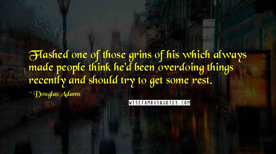 Douglas Adams Quotes: Flashed one of those grins of his which always made people think he'd been overdoing things recently and should try to get some rest.