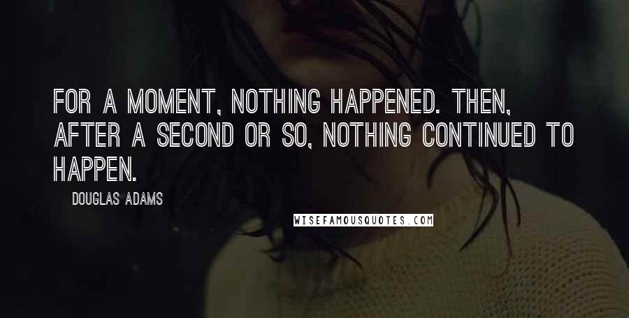 Douglas Adams Quotes: For a moment, nothing happened. Then, after a second or so, nothing continued to happen.