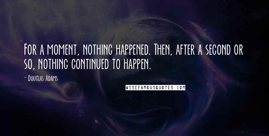 Douglas Adams Quotes: For a moment, nothing happened. Then, after a second or so, nothing continued to happen.