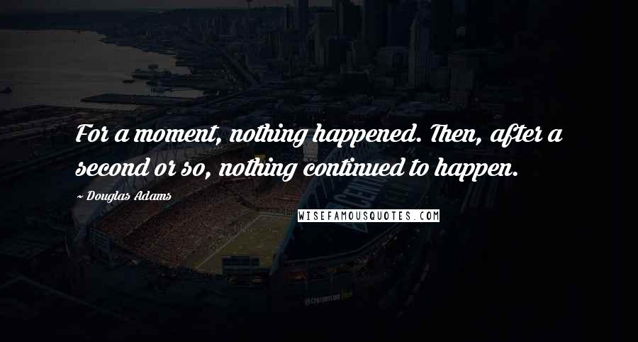 Douglas Adams Quotes: For a moment, nothing happened. Then, after a second or so, nothing continued to happen.