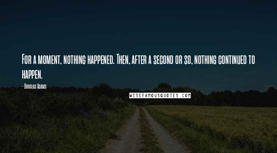 Douglas Adams Quotes: For a moment, nothing happened. Then, after a second or so, nothing continued to happen.