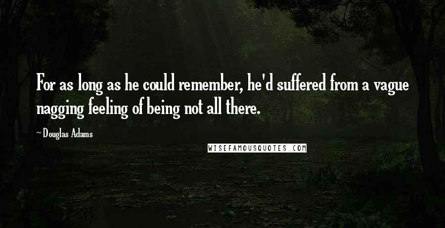 Douglas Adams Quotes: For as long as he could remember, he'd suffered from a vague nagging feeling of being not all there.