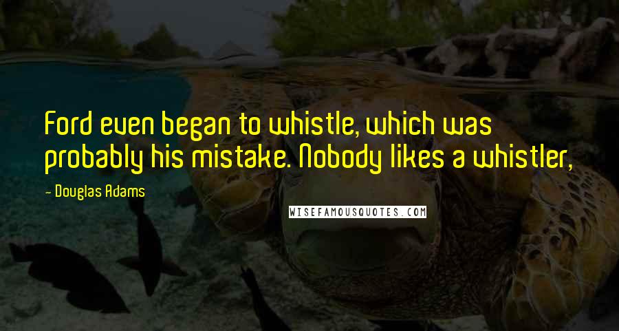 Douglas Adams Quotes: Ford even began to whistle, which was probably his mistake. Nobody likes a whistler,