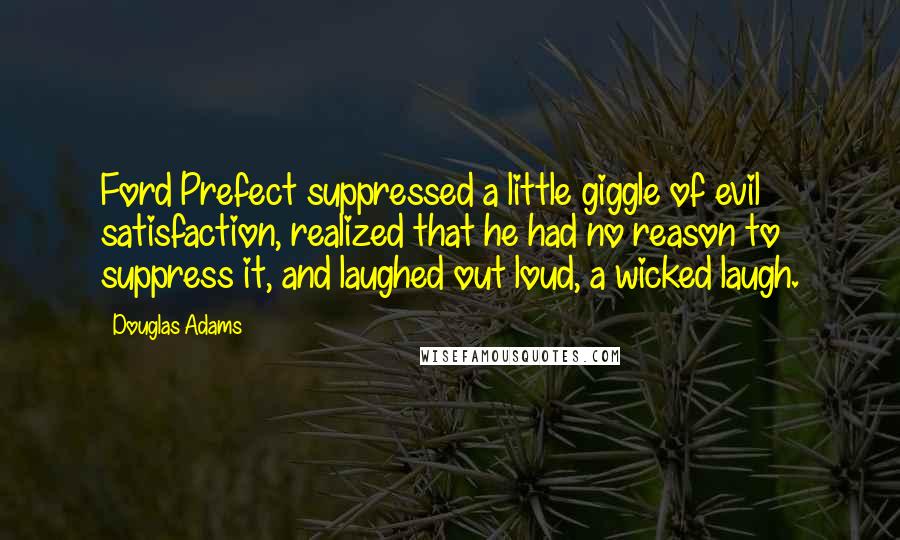 Douglas Adams Quotes: Ford Prefect suppressed a little giggle of evil satisfaction, realized that he had no reason to suppress it, and laughed out loud, a wicked laugh.