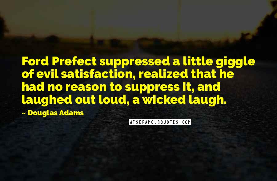 Douglas Adams Quotes: Ford Prefect suppressed a little giggle of evil satisfaction, realized that he had no reason to suppress it, and laughed out loud, a wicked laugh.