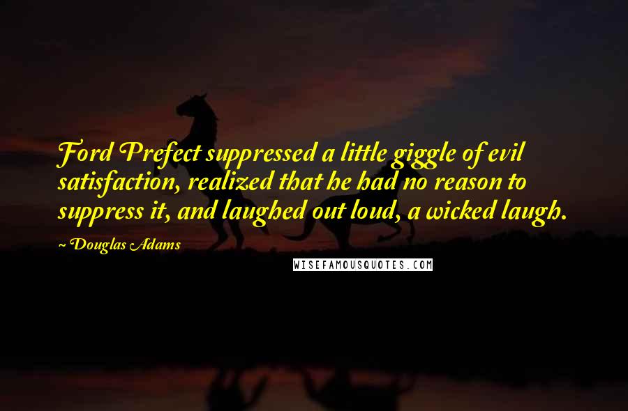 Douglas Adams Quotes: Ford Prefect suppressed a little giggle of evil satisfaction, realized that he had no reason to suppress it, and laughed out loud, a wicked laugh.