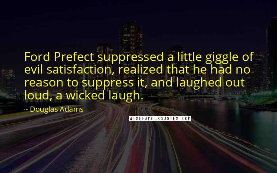 Douglas Adams Quotes: Ford Prefect suppressed a little giggle of evil satisfaction, realized that he had no reason to suppress it, and laughed out loud, a wicked laugh.