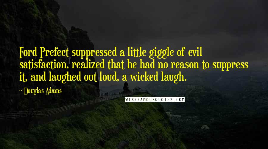 Douglas Adams Quotes: Ford Prefect suppressed a little giggle of evil satisfaction, realized that he had no reason to suppress it, and laughed out loud, a wicked laugh.