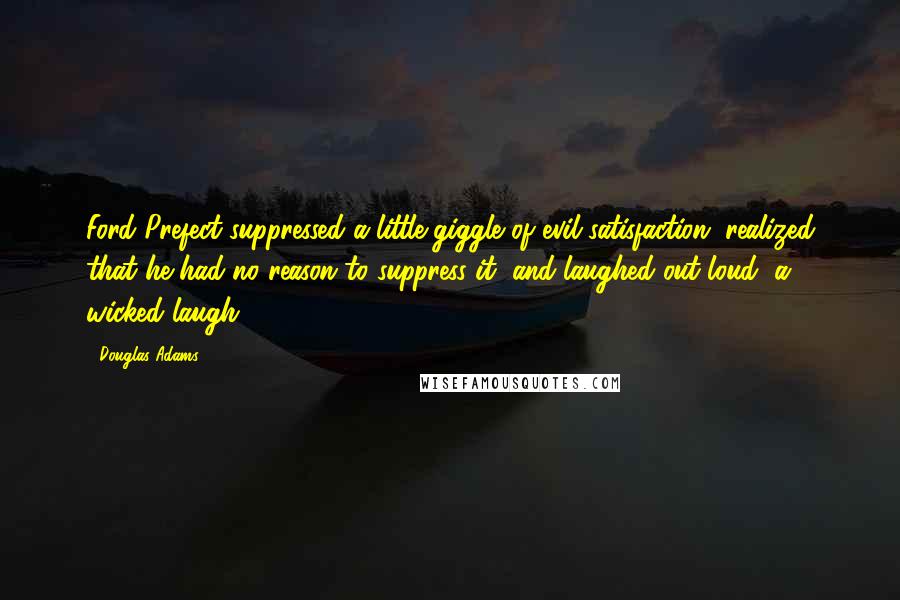 Douglas Adams Quotes: Ford Prefect suppressed a little giggle of evil satisfaction, realized that he had no reason to suppress it, and laughed out loud, a wicked laugh.