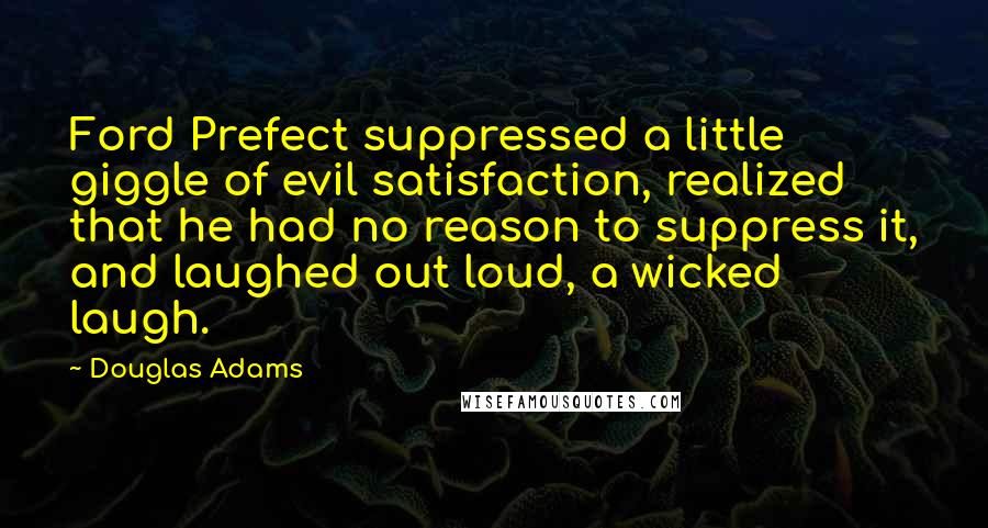 Douglas Adams Quotes: Ford Prefect suppressed a little giggle of evil satisfaction, realized that he had no reason to suppress it, and laughed out loud, a wicked laugh.