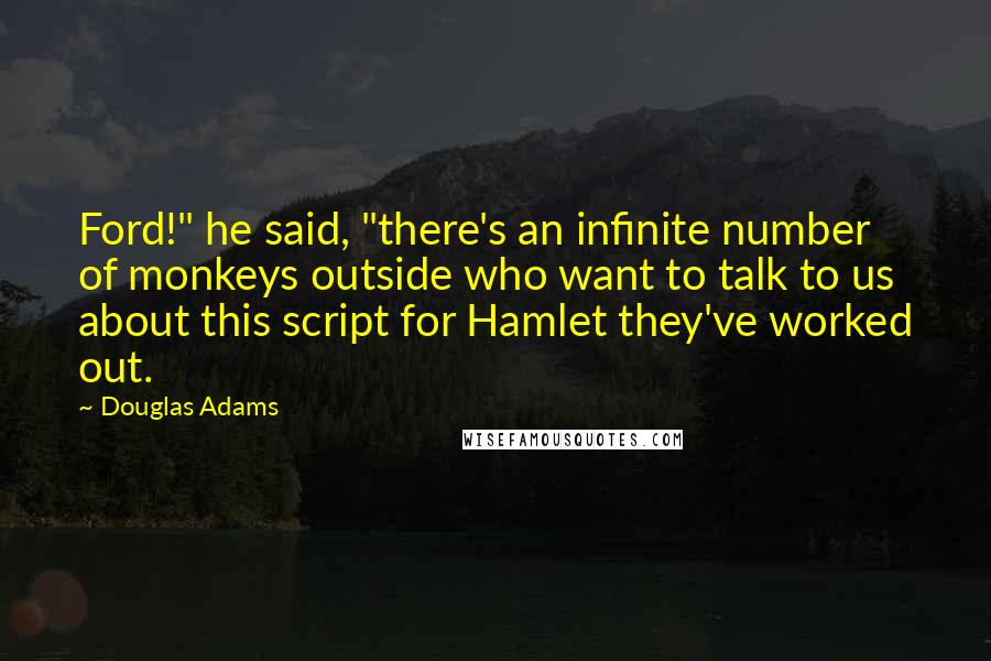 Douglas Adams Quotes: Ford!" he said, "there's an infinite number of monkeys outside who want to talk to us about this script for Hamlet they've worked out.