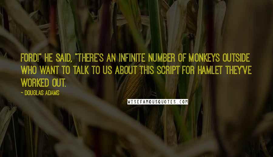 Douglas Adams Quotes: Ford!" he said, "there's an infinite number of monkeys outside who want to talk to us about this script for Hamlet they've worked out.
