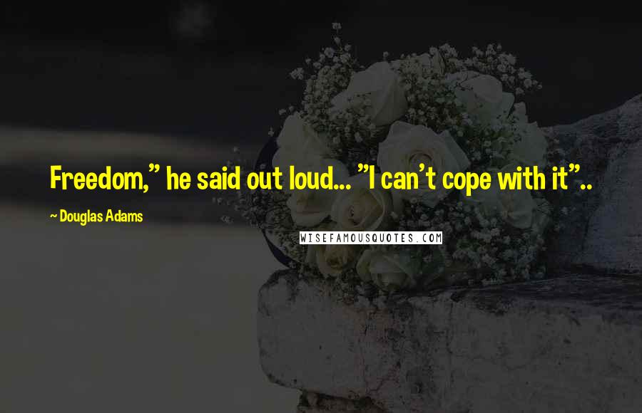 Douglas Adams Quotes: Freedom," he said out loud... "I can't cope with it"..