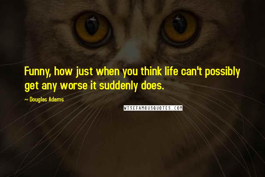 Douglas Adams Quotes: Funny, how just when you think life can't possibly get any worse it suddenly does.