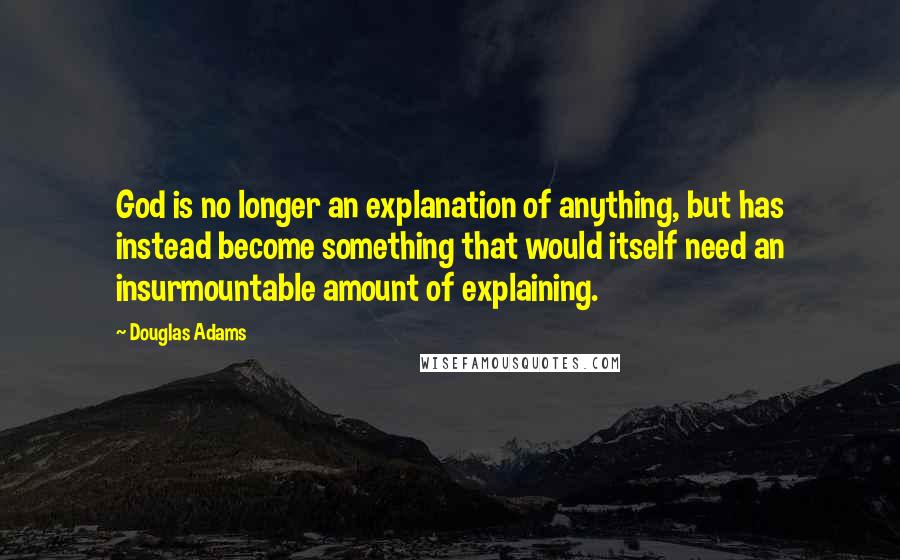 Douglas Adams Quotes: God is no longer an explanation of anything, but has instead become something that would itself need an insurmountable amount of explaining.