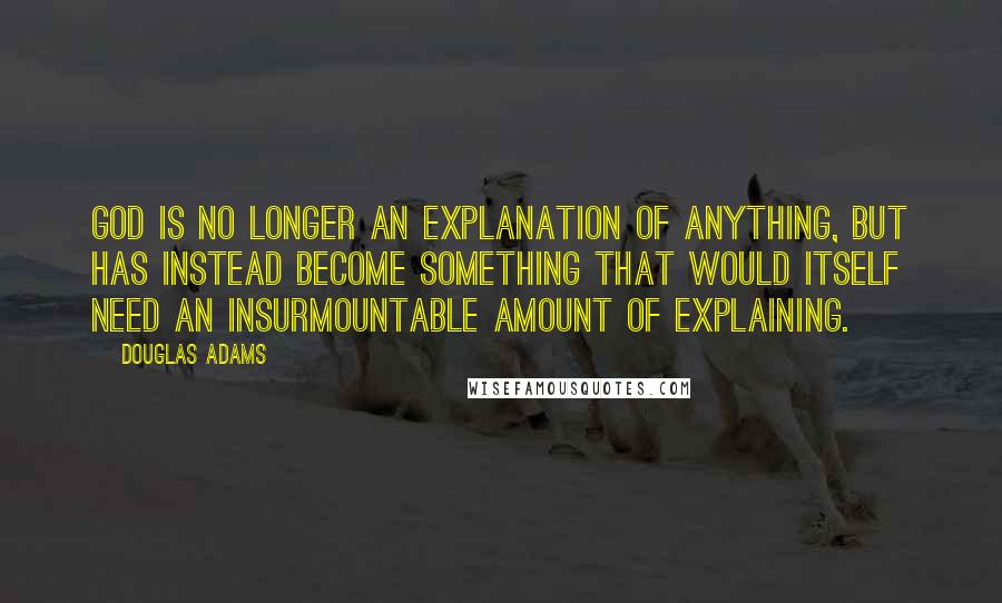 Douglas Adams Quotes: God is no longer an explanation of anything, but has instead become something that would itself need an insurmountable amount of explaining.