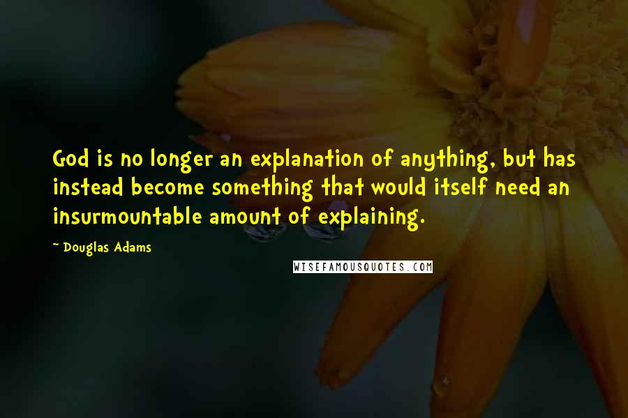 Douglas Adams Quotes: God is no longer an explanation of anything, but has instead become something that would itself need an insurmountable amount of explaining.