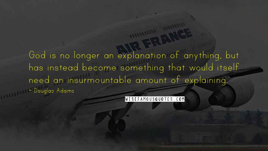 Douglas Adams Quotes: God is no longer an explanation of anything, but has instead become something that would itself need an insurmountable amount of explaining.