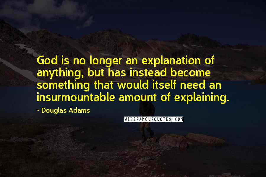 Douglas Adams Quotes: God is no longer an explanation of anything, but has instead become something that would itself need an insurmountable amount of explaining.