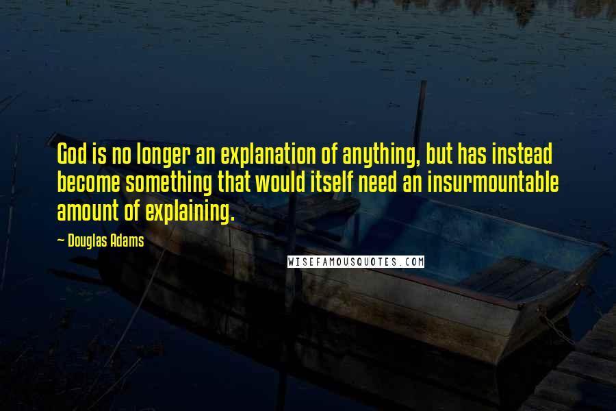 Douglas Adams Quotes: God is no longer an explanation of anything, but has instead become something that would itself need an insurmountable amount of explaining.