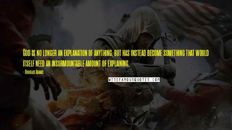 Douglas Adams Quotes: God is no longer an explanation of anything, but has instead become something that would itself need an insurmountable amount of explaining.