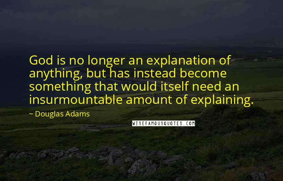 Douglas Adams Quotes: God is no longer an explanation of anything, but has instead become something that would itself need an insurmountable amount of explaining.