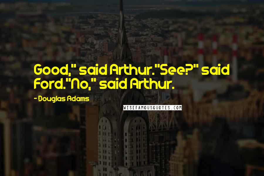 Douglas Adams Quotes: Good," said Arthur."See?" said Ford."No," said Arthur.