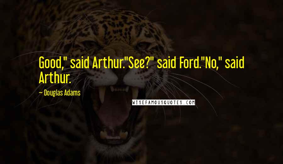 Douglas Adams Quotes: Good," said Arthur."See?" said Ford."No," said Arthur.