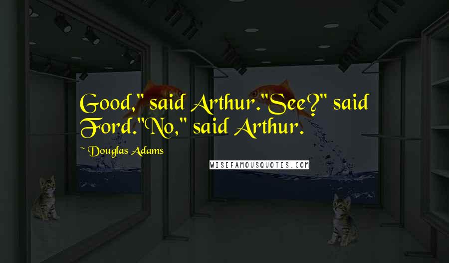 Douglas Adams Quotes: Good," said Arthur."See?" said Ford."No," said Arthur.