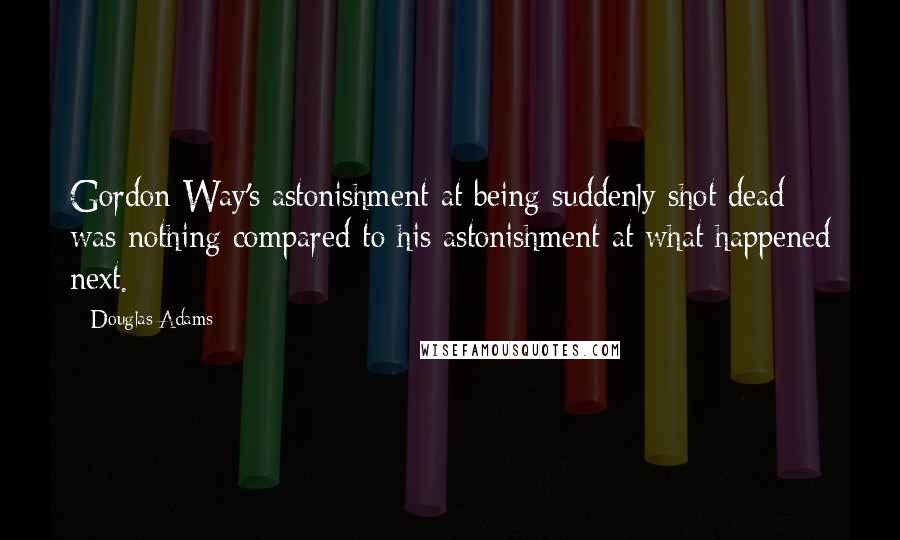 Douglas Adams Quotes: Gordon Way's astonishment at being suddenly shot dead was nothing compared to his astonishment at what happened next.