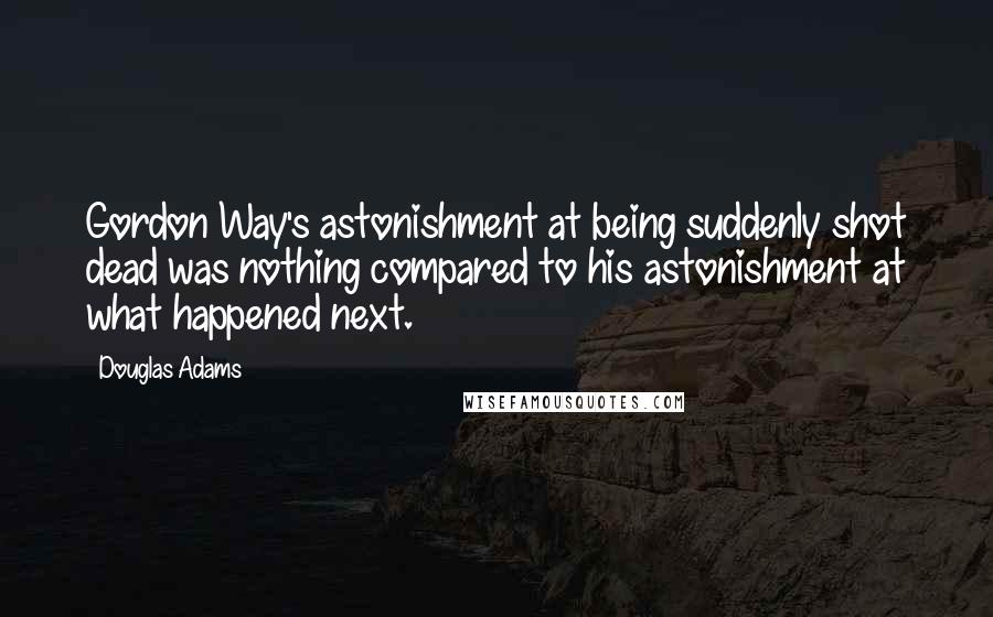 Douglas Adams Quotes: Gordon Way's astonishment at being suddenly shot dead was nothing compared to his astonishment at what happened next.