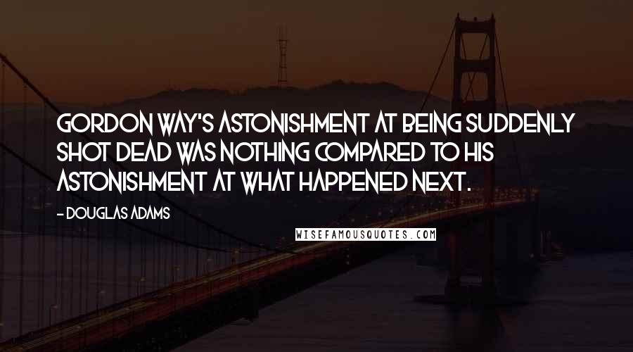 Douglas Adams Quotes: Gordon Way's astonishment at being suddenly shot dead was nothing compared to his astonishment at what happened next.