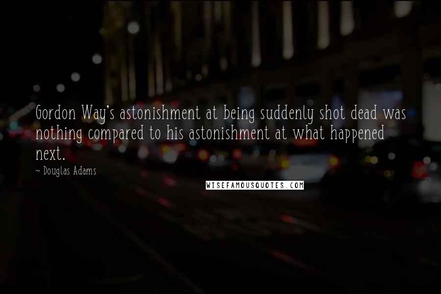 Douglas Adams Quotes: Gordon Way's astonishment at being suddenly shot dead was nothing compared to his astonishment at what happened next.