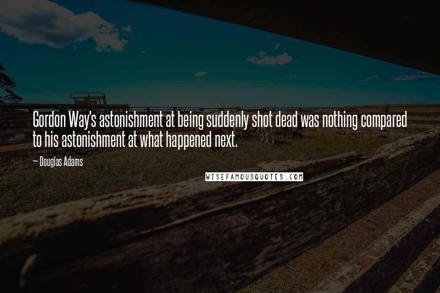 Douglas Adams Quotes: Gordon Way's astonishment at being suddenly shot dead was nothing compared to his astonishment at what happened next.
