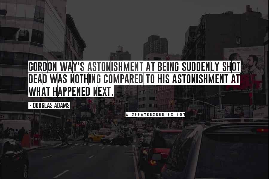 Douglas Adams Quotes: Gordon Way's astonishment at being suddenly shot dead was nothing compared to his astonishment at what happened next.