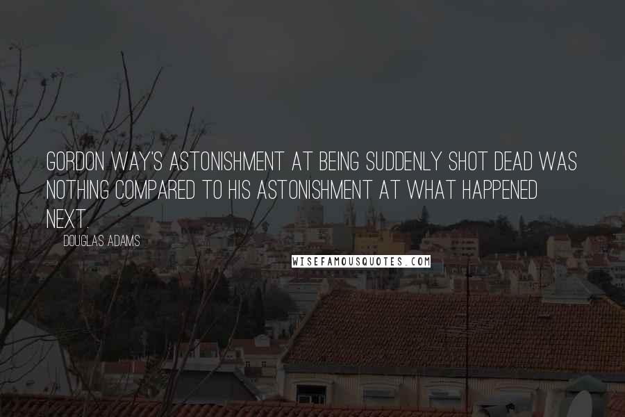 Douglas Adams Quotes: Gordon Way's astonishment at being suddenly shot dead was nothing compared to his astonishment at what happened next.