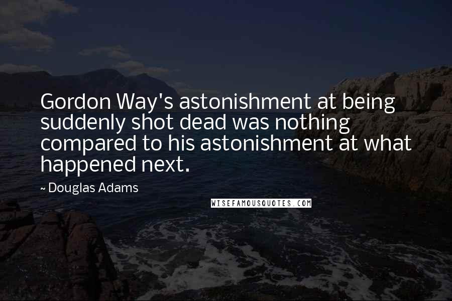 Douglas Adams Quotes: Gordon Way's astonishment at being suddenly shot dead was nothing compared to his astonishment at what happened next.