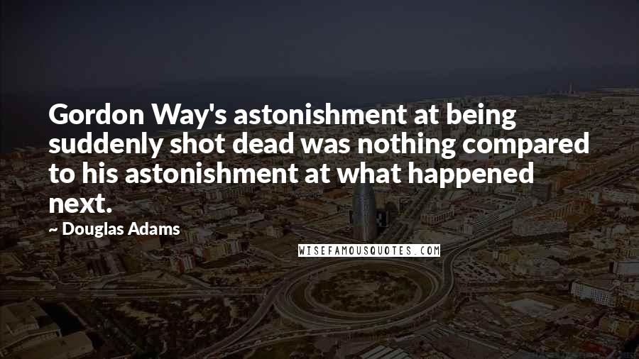 Douglas Adams Quotes: Gordon Way's astonishment at being suddenly shot dead was nothing compared to his astonishment at what happened next.