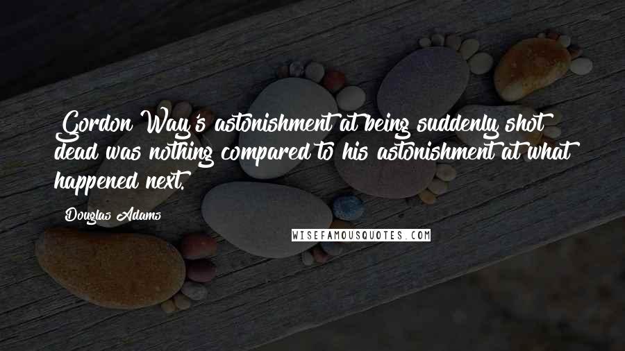 Douglas Adams Quotes: Gordon Way's astonishment at being suddenly shot dead was nothing compared to his astonishment at what happened next.