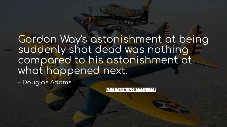 Douglas Adams Quotes: Gordon Way's astonishment at being suddenly shot dead was nothing compared to his astonishment at what happened next.