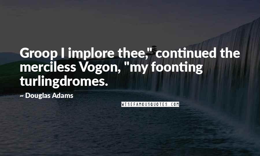 Douglas Adams Quotes: Groop I implore thee," continued the merciless Vogon, "my foonting turlingdromes.