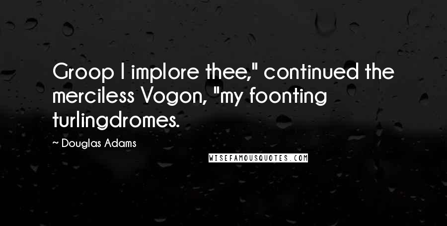 Douglas Adams Quotes: Groop I implore thee," continued the merciless Vogon, "my foonting turlingdromes.