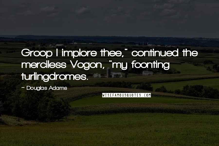 Douglas Adams Quotes: Groop I implore thee," continued the merciless Vogon, "my foonting turlingdromes.