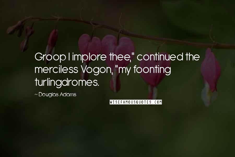 Douglas Adams Quotes: Groop I implore thee," continued the merciless Vogon, "my foonting turlingdromes.